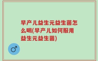 早产儿益生元益生菌怎么喝(早产儿如何服用益生元益生菌)