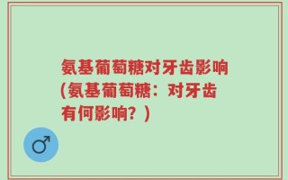 氨基葡萄糖对牙齿影响(氨基葡萄糖：对牙齿有何影响？)