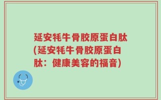 延安牦牛骨胶原蛋白肽(延安牦牛骨胶原蛋白肽：健康美容的福音)