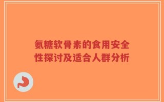氨糖软骨素的食用安全性探讨及适合人群分析