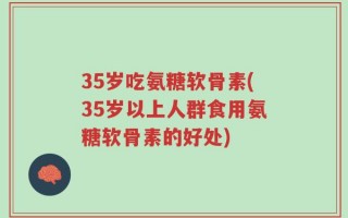 35岁吃氨糖软骨素(35岁以上人群食用氨糖软骨素的好处)