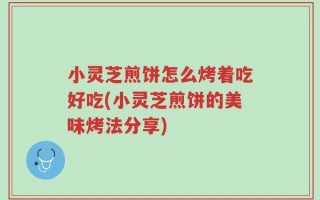 小灵芝煎饼怎么烤着吃好吃(小灵芝煎饼的美味烤法分享)