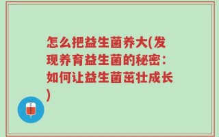 怎么把益生菌养大(发现养育益生菌的秘密：如何让益生菌茁壮成长)