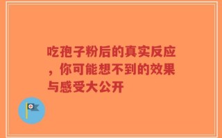 吃孢子粉后的真实反应，你可能想不到的效果与感受大公开