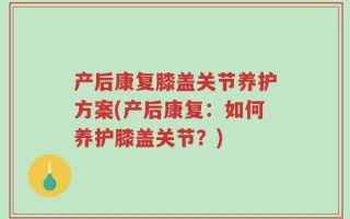 产后康复膝盖关节养护方案(产后康复：如何养护膝盖关节？)