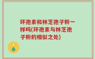 环孢素和林芝孢子粉一样吗(环孢素与林芝孢子粉的相似之处)