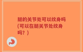 腿的关节处可以纹身吗(可以在腿关节处纹身吗？)