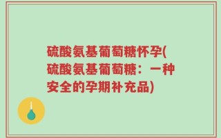 硫酸氨基葡萄糖怀孕(硫酸氨基葡萄糖：一种安全的孕期补充品)