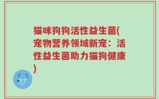 猫咪狗狗活性益生菌(宠物营养领域新宠：活性益生菌助力猫狗健康)
