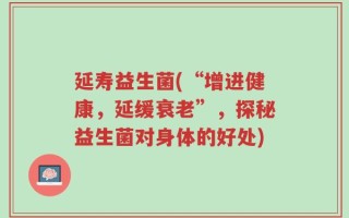 延寿益生菌(“增进健康，延缓衰老”，探秘益生菌对身体的好处)