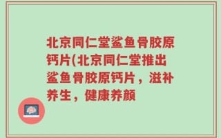 北京同仁堂鲨鱼骨胶原钙片(北京同仁堂推出鲨鱼骨胶原钙片，滋补养生，健康养颜