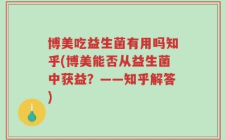 博美吃益生菌有用吗知乎(博美能否从益生菌中获益？——知乎解答)