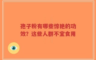 孢子粉有哪些惊艳的功效？这些人群不宜食用