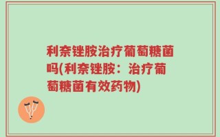 利奈锉胺治疗葡萄糖菌吗(利奈锉胺：治疗葡萄糖菌有效药物)
