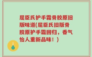 屈臣氏护手霜骨胶原旧版味道(屈臣氏旧版骨胶原护手霜回归，香气怡人重新品味！)