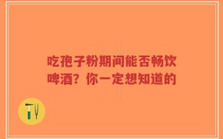 吃孢子粉期间能否畅饮啤酒？你一定想知道的