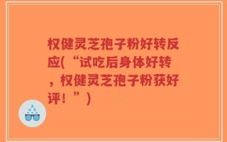 权健灵芝孢子粉好转反应(“试吃后身体好转，权健灵芝孢子粉获好评！”)