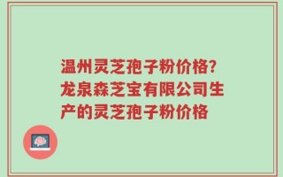 温州灵芝孢子粉价格？龙泉森芝宝有限公司生产的灵芝孢子粉价格