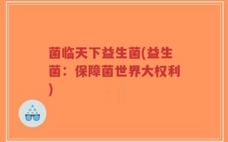 菌临天下益生菌(益生菌：保障菌世界大权利)