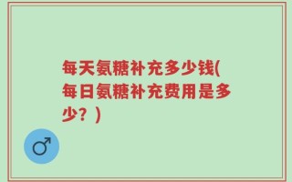 每天氨糖补充多少钱(每日氨糖补充费用是多少？)