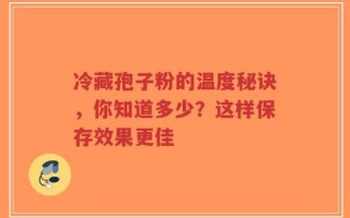冷藏孢子粉的温度秘诀，你知道多少？这样保存效果更佳