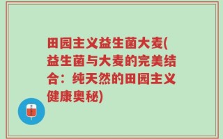 田园主义益生菌大麦(益生菌与大麦的完美结合：纯天然的田园主义健康奥秘)