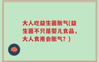 大人吃益生菌胀气(益生菌不只是婴儿食品，大人食用会胀气？)