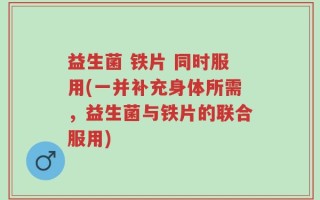 益生菌 铁片 同时服用(一并补充身体所需，益生菌与铁片的联合服用)