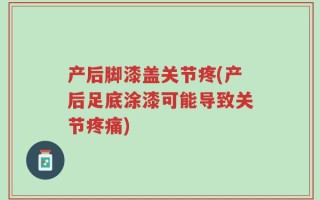 产后脚漆盖关节疼(产后足底涂漆可能导致关节疼痛)