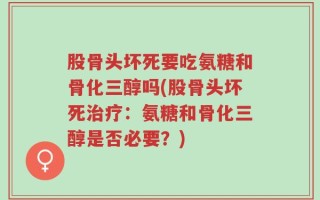股骨头坏死要吃氨糖和骨化三醇吗(股骨头坏死治疗：氨糖和骨化三醇是否必要？)