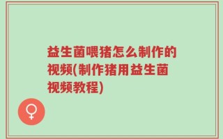 益生菌喂猪怎么制作的视频(制作猪用益生菌视频教程)