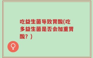 吃益生菌导致胃酸(吃多益生菌是否会加重胃酸？)