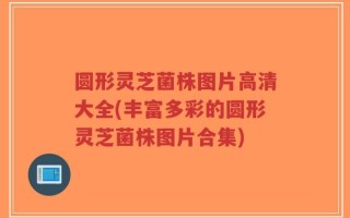 圆形灵芝菌株图片高清大全(丰富多彩的圆形灵芝菌株图片合集)