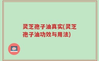 灵芝孢子油真实(灵芝孢子油功效与用法)