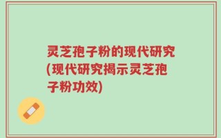 灵芝孢子粉的现代研究(现代研究揭示灵芝孢子粉功效)