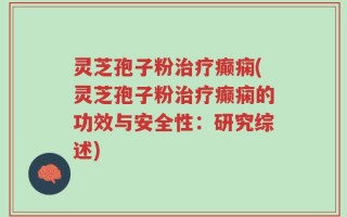灵芝孢子粉治疗癫痫(灵芝孢子粉治疗癫痫的功效与安全性：研究综述)