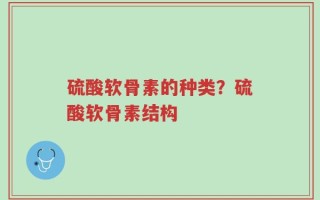 硫酸软骨素的种类？硫酸软骨素结构