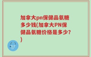 加拿大pn保健品氨糖多少钱(加拿大PN保健品氨糖价格是多少？)
