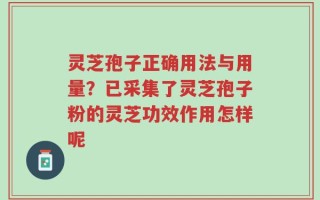 灵芝孢子正确用法与用量？已采集了灵芝孢子粉的灵芝功效作用怎样呢