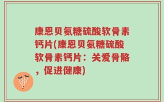 康恩贝氨糖硫酸软骨素钙片(康恩贝氨糖硫酸软骨素钙片：关爱骨骼，促进健康)