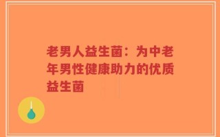 老男人益生菌：为中老年男性健康助力的优质益生菌