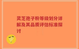 灵芝孢子粉等级划分详解及其品质评估标准探讨