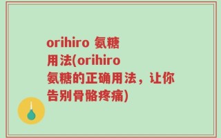 orihiro 氨糖用法(orihiro氨糖的正确用法，让你告别骨骼疼痛)