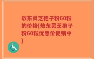 敖东灵芝孢子粉60粒的价格(敖东灵芝孢子粉60粒优惠价促销中)