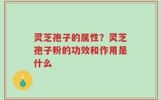 灵芝孢子的属性？灵芝孢子粉的功效和作用是什么