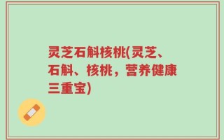 灵芝石斛核桃(灵芝、石斛、核桃，营养健康三重宝)