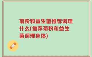菊粉和益生菌推荐调理什么(推荐菊粉和益生菌调理身体)