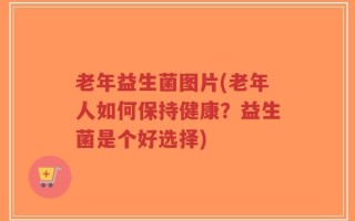 老年益生菌图片(老年人如何保持健康？益生菌是个好选择)