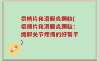 氨糖片和滑膜炎颗粒(氨糖片和滑膜炎颗粒：缓解关节疼痛的好帮手)