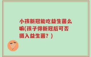 小孩新冠能吃益生菌么嘛(孩子得新冠后可否摄入益生菌？)